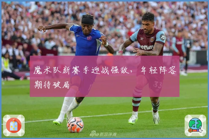 魔术队新赛季迎战强敌，年轻阵容期待破局