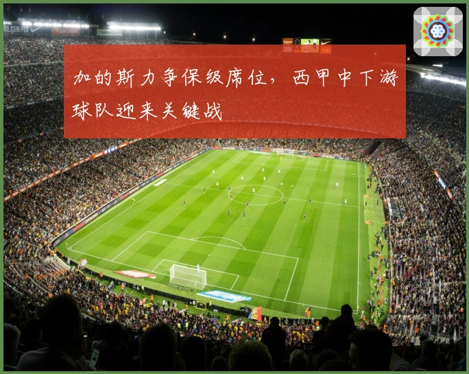 加的斯力争保级席位，西甲中下游球队迎来关键战