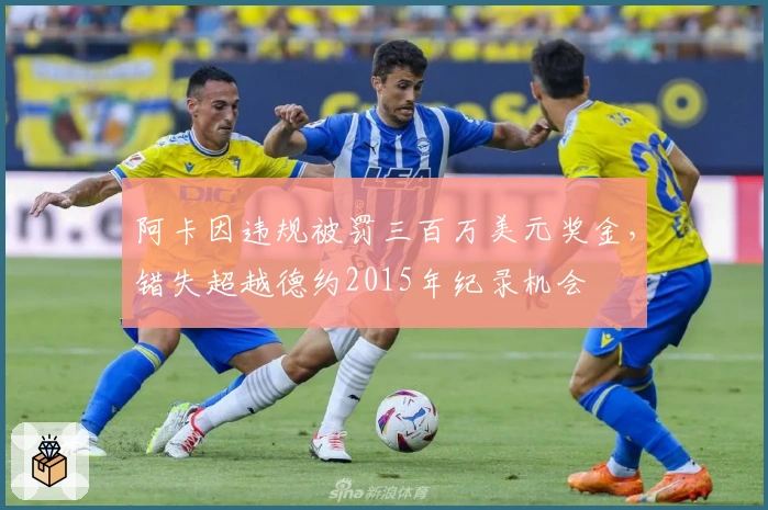 阿卡因违规被罚三百万美元奖金,错失超越德约2015年纪录机会