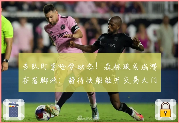 多队盯紧哈登动态！森林狼或成潜在落脚地：静待快船敞开交易大门