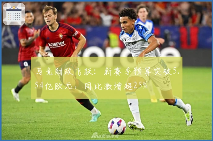 马竞财政飞跃：新赛季预算突破5.54亿欧元，同比激增超25%
