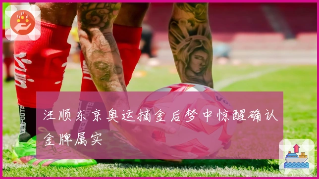 汪顺东京奥运摘金后梦中惊醒确认金牌属实