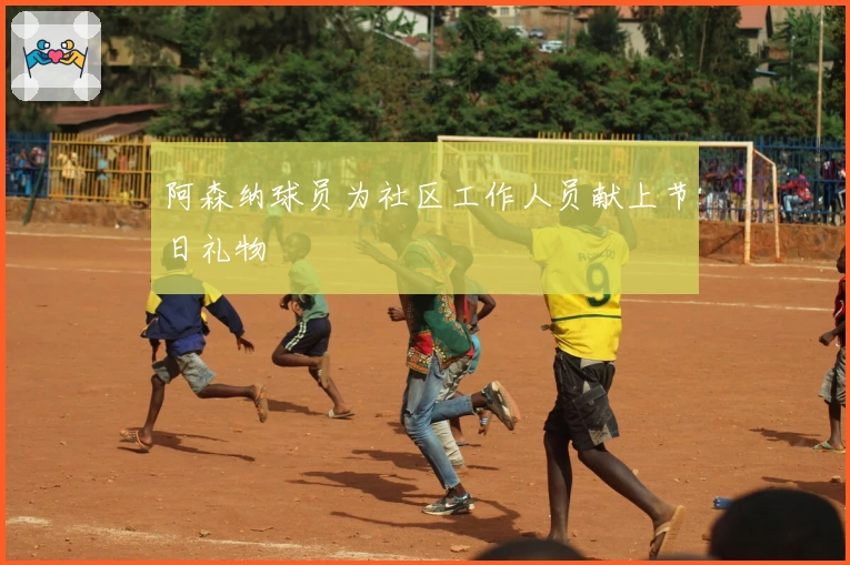 阿森纳球员为社区工作人员献上节日礼物