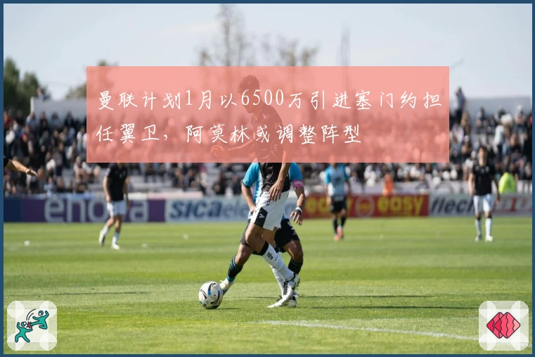 曼联计划1月以6500万引进塞门约担任翼卫，阿莫林或调整阵型
