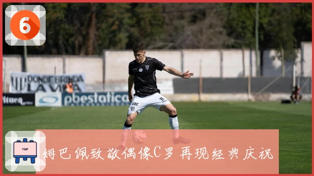 姆巴佩致敬偶像C罗再现经典庆祝