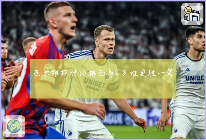 西尔维斯特谈梅西与C罗谁更胜一筹