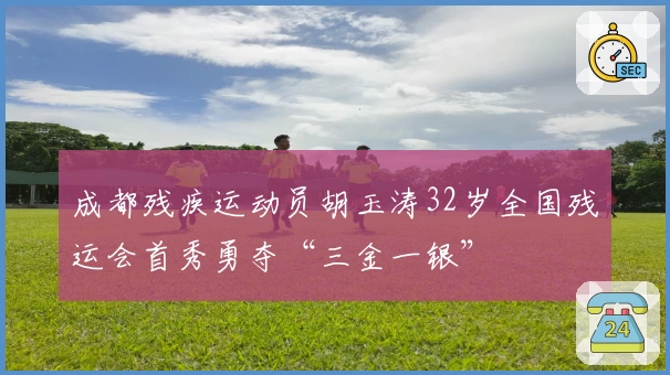 成都残疾运动员胡玉涛32岁全国残运会首秀勇夺“三金一银”