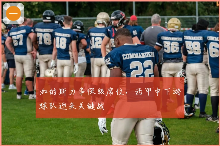 加的斯力争保级席位，西甲中下游球队迎来关键战