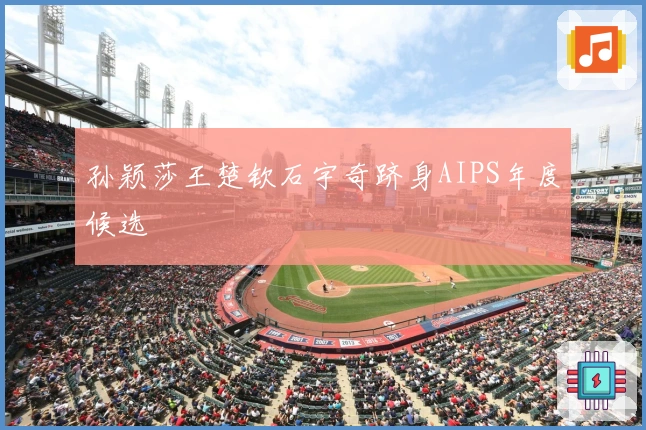 孙颖莎王楚钦石宇奇跻身AIPS年度候选