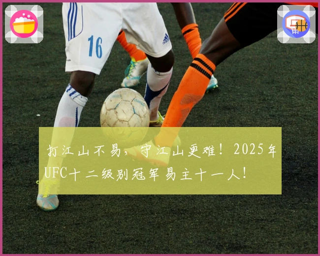 打江山不易,守江山更难!2025年UFC十二级别冠军易主十一人!