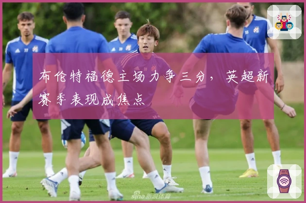 布伦特福德主场力争三分,英超新赛季表现成焦点