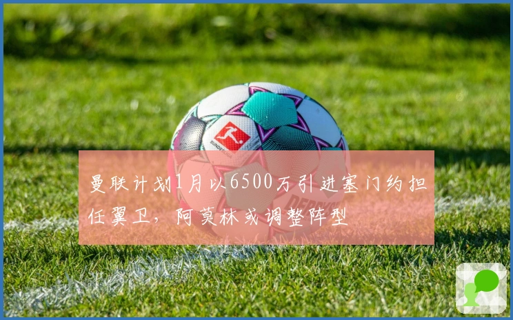 曼联计划1月以6500万引进塞门约担任翼卫，阿莫林或调整阵型