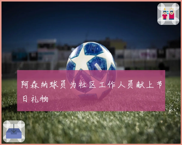阿森纳球员为社区工作人员献上节日礼物