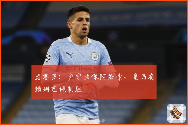 龙赛罗：卢宁力保阿隆索，皇马有赖姆巴佩制胜