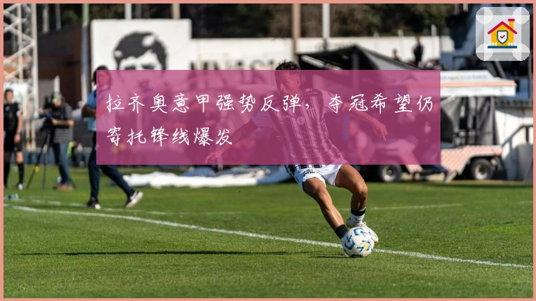 拉齐奥意甲强势反弹，夺冠希望仍寄托锋线爆发