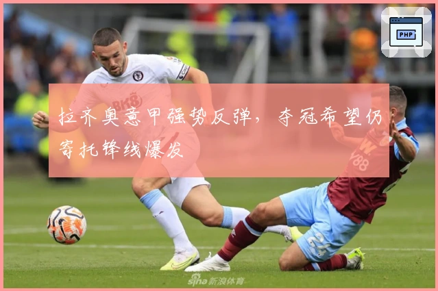 拉齐奥意甲强势反弹,夺冠希望仍寄托锋线爆发